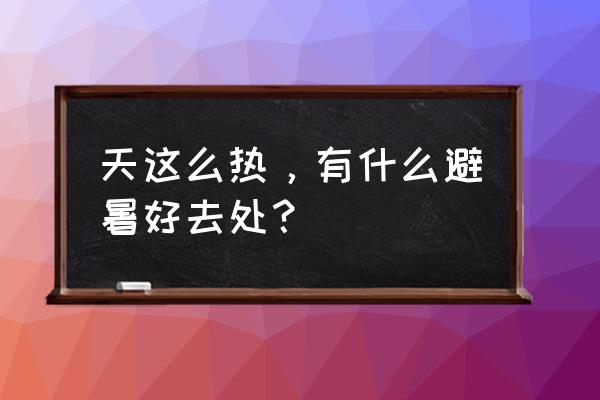 夏日避暑绝佳去处 天这么热,有什么避暑好去处? 夏日避暑绝佳去处 天这么热,有什么避暑好去处?