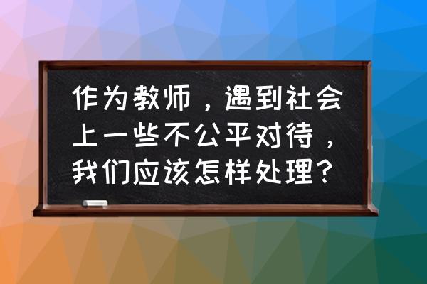 工作中遇到不爽的地方及解决措施 作为教师，遇到社会上一些不公平对待，我们应该怎样处理？