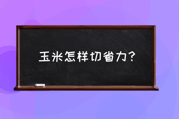 怎么切玉米成小段省力 玉米怎样切省力? 怎么切玉米成小段省力 玉米怎样切省力?