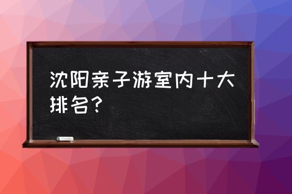 宫廷计手游怎么去新区 沈阳亲子游室内十大排名? 宫廷计手游怎么去新区 沈阳亲子游室内十大排名?