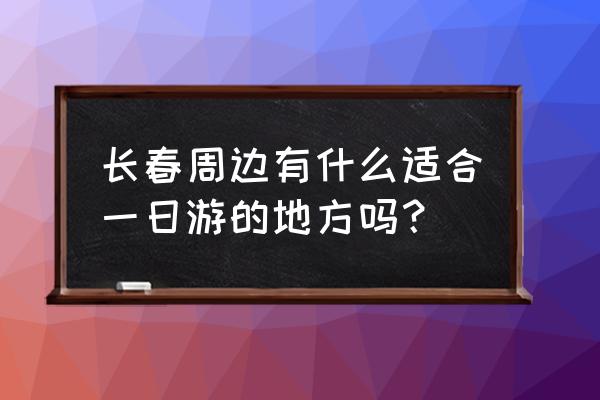 成都市内一日游最佳景点安排 长春周边有什么适合一日游的地方吗？