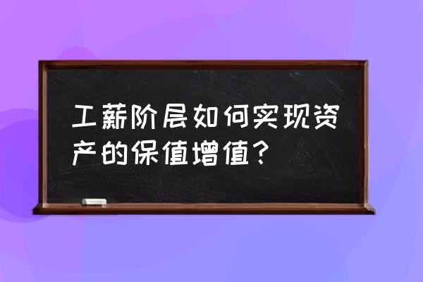 怎么让自己的资产保值增值 工薪阶层如何实现资产的保值增值? 怎么让自己的资产保值增值 工薪阶层如何实现资产的保值增值?
