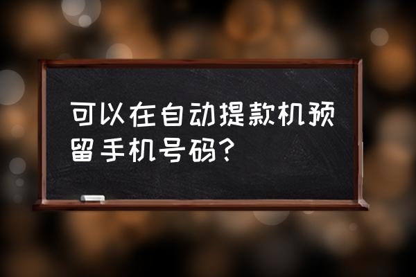 银行自助终端能不能改预留手机号 可以在自动提款机预留手机号码？