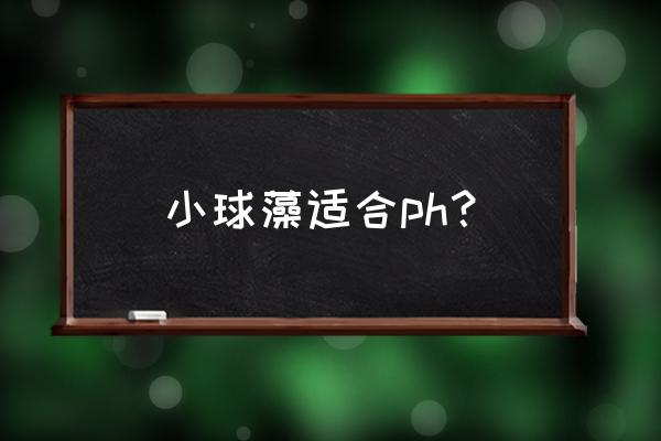 小球藻适合什么ph值 小球藻适合ph? 小球藻适合什么ph值 小球藻适合ph?