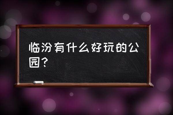 临汾哪个景区最好玩儿的 临汾有什么好玩的公园? 临汾哪个景区最好玩儿的 临汾有什么好玩的公园?