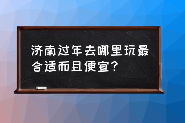 济南带着孩子去哪玩比较好 济南过年去哪里玩最合适而且便宜? 济南带着孩子去哪玩比较好 济南过年去哪里玩最合适而且便宜?
