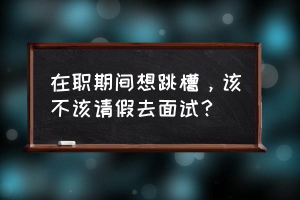 在职面试找什么理由请假 在职期间想跳槽,该不该请假去面试? 在职面试找什么理由请假 在职期间想跳槽,该不该请假去面试?