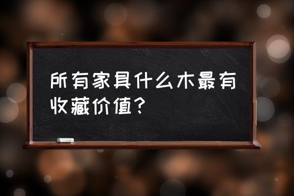 买什么样的古董最好 所有家具什么木最有收藏价值? 买什么样的古董最好 所有家具什么木最有收藏价值?