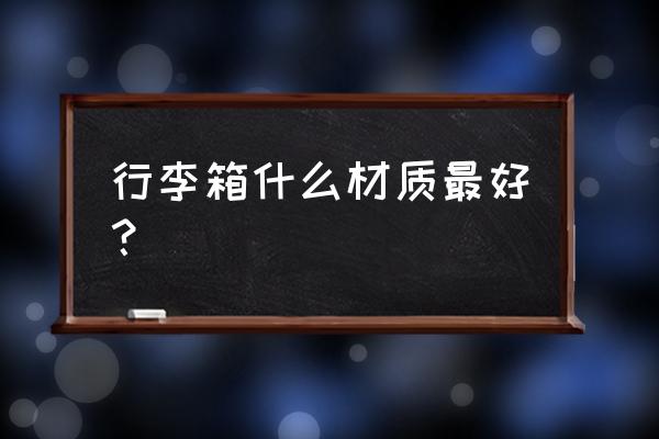 旅行箱是重点的好还是轻的好 行李箱什么材质最好? 旅行箱是重点的好还是轻的好 行李箱什么材质最好?
