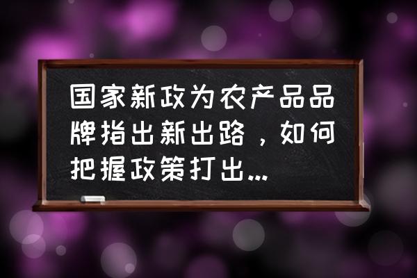 农产品品牌营销方案 国家新政为农产品品牌指出新出路,如何把握政策打出自己的品牌? 农产品品牌营销方案 国家新政为农产品品牌指出新出路,如何把握政策打出自己的品牌?