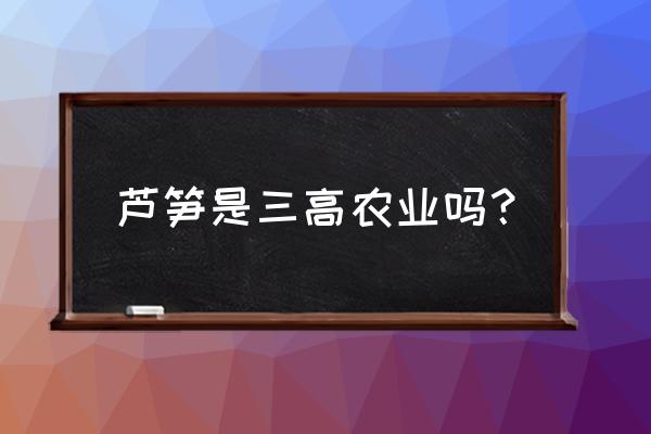 芦笋用什么肥料高产 芦笋是三高农业吗? 芦笋用什么肥料高产 芦笋是三高农业吗?
