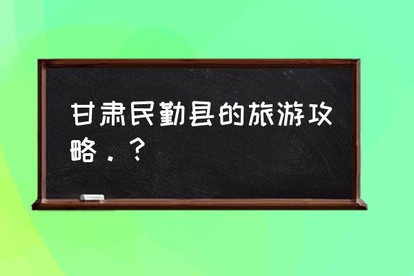 甘肃旅游攻略清单大全图 甘肃民勤县的旅游攻略。？