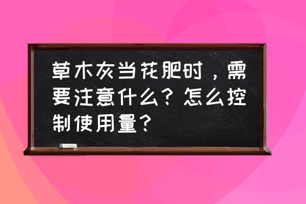 什么花需要草木灰最好 草木灰当花肥时,需要注意什么?怎么控制使用量? 什么花需要草木灰最好 草木灰当花肥时,需要注意什么?怎么控制使用量?