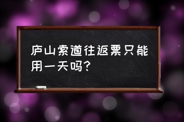 庐山索道一日游最佳路线 庐山索道往返票只能用一天吗？