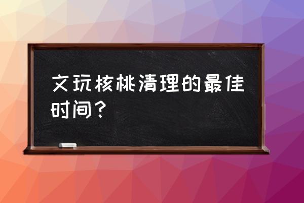 文玩核桃去青皮后几天能玩 文玩核桃清理的最佳时间? 文玩核桃去青皮后几天能玩 文玩核桃清理的最佳时间?