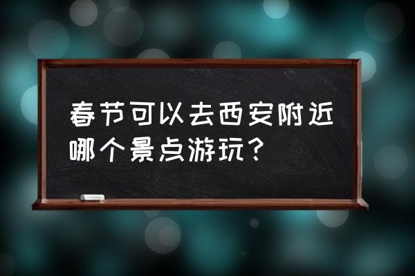 春节最值得去的三大景点 春节可以去西安附近哪个景点游玩? 春节最值得去的三大景点 春节可以去西安附近哪个景点游玩?