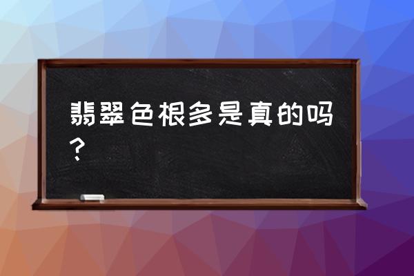 翡翠色根对品质影响有多少 翡翠色根多是真的吗? 翡翠色根对品质影响有多少 翡翠色根多是真的吗?