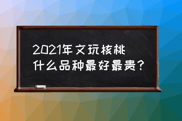 十大最好的文玩核桃排名前十名 2021年文玩核桃什么品种最好最贵? 十大最好的文玩核桃排名前十名 2021年文玩核桃什么品种最好最贵?