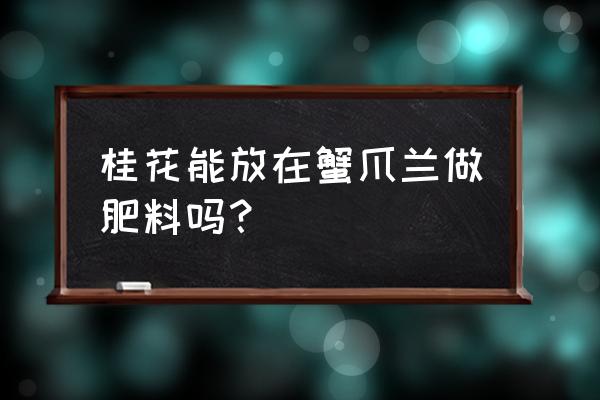 盆栽桂花施肥用什么肥料 桂花能放在蟹爪兰做肥料吗? 盆栽桂花施肥用什么肥料 桂花能放在蟹爪兰做肥料吗?