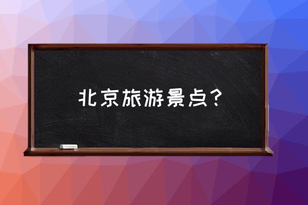 北京所有旅游景点介绍图 北京旅游景点？