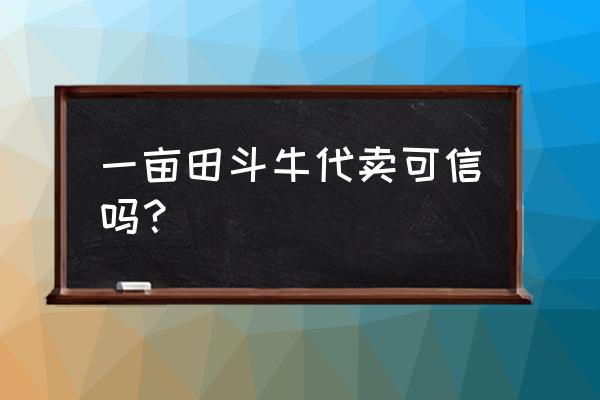 一亩田代卖是怎么操作的 一亩田斗牛代卖可信吗? 一亩田代卖是怎么操作的 一亩田斗牛代卖可信吗?