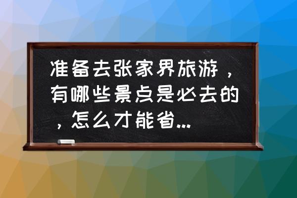 张家界的景点大全图片及介绍 准备去张家界旅游，有哪些景点是必去的，怎么才能省钱方便？