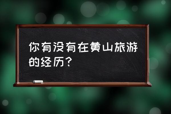 3次游黄山的经验总结 你有没有在黄山旅游的经历? 3次游黄山的经验总结 你有没有在黄山旅游的经历?