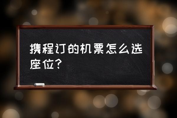 携程旅行里怎么预订飞机票教程 携程订的机票怎么选座位? 携程旅行里怎么预订飞机票教程 携程订的机票怎么选座位?