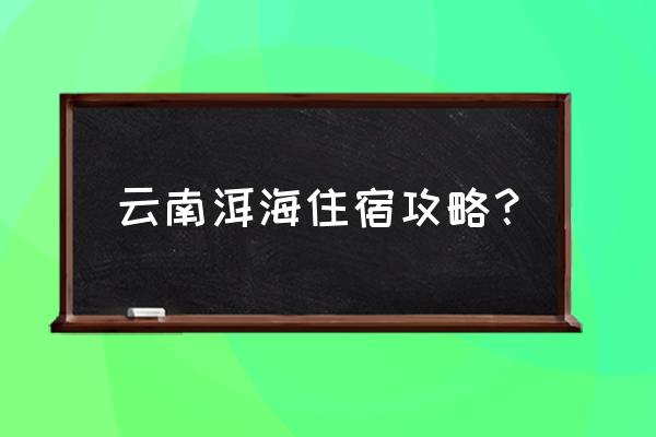 玩大理洱海详细攻略图 云南洱海住宿攻略？