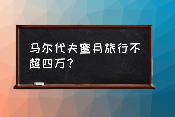 蜜月旅行马尔代夫费用 马尔代夫蜜月旅行不超四万? 蜜月旅行马尔代夫费用 马尔代夫蜜月旅行不超四万?