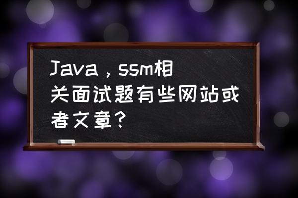java基础经典面试题 Java,ssm相关面试题有些网站或者文章? java基础经典面试题 Java,ssm相关面试题有些网站或者文章?