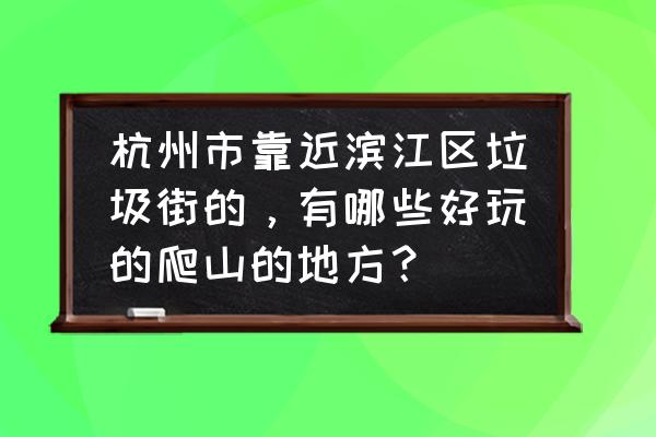 杭州爬山好去处排名 杭州市靠近滨江区垃圾街的,有哪些好玩的爬山的地方? 杭州爬山好去处排名 杭州市靠近滨江区垃圾街的,有哪些好玩的爬山的地方?