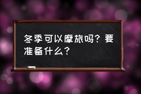 冬天出行准备物品 冬季可以摩旅吗?要准备什么? 冬天出行准备物品 冬季可以摩旅吗?要准备什么?