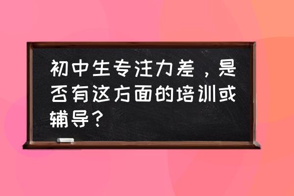 中学生提升注意力的训练 初中生专注力差,是否有这方面的培训或辅导? 中学生提升注意力的训练 初中生专注力差,是否有这方面的培训或辅导?