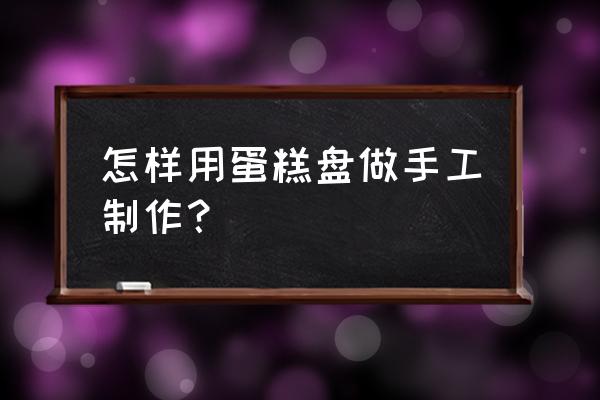小鸡的翅膀怎么剪 怎样用蛋糕盘做手工制作? 小鸡的翅膀怎么剪 怎样用蛋糕盘做手工制作?