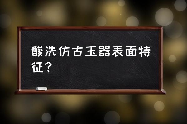 酸洗的翡翠镯子怎么鉴别 酸洗仿古玉器表面特征? 酸洗的翡翠镯子怎么鉴别 酸洗仿古玉器表面特征?