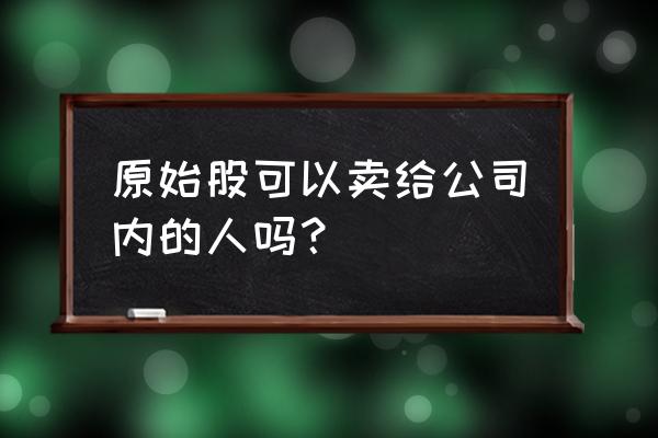 原始股怎么卖出去 原始股可以卖给公司内的人吗? 原始股怎么卖出去 原始股可以卖给公司内的人吗?