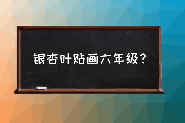 用银杏树叶做贴纸画 银杏叶贴画六年级? 用银杏树叶做贴纸画 银杏叶贴画六年级?