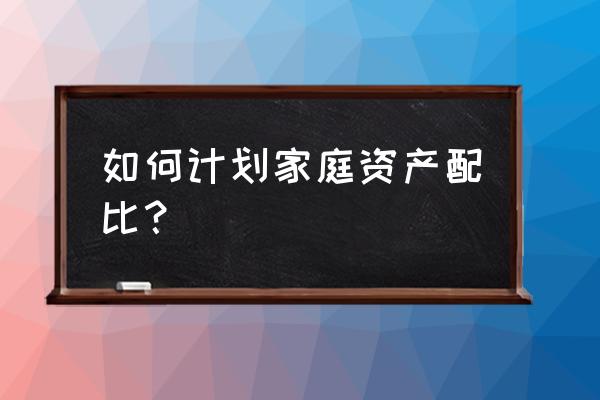 现阶段家庭资产配置的最佳方案 如何计划家庭资产配比? 现阶段家庭资产配置的最佳方案 如何计划家庭资产配比?