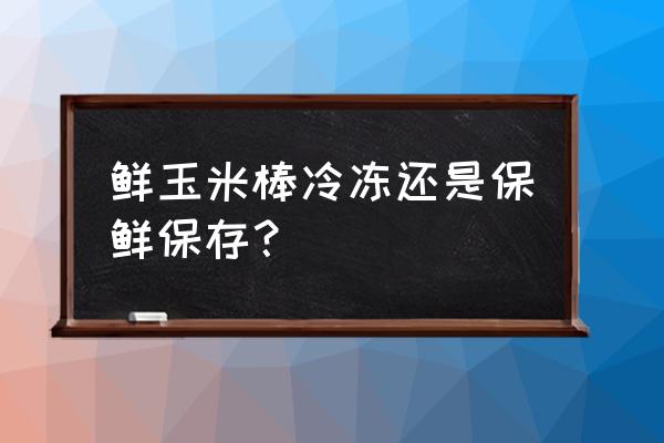 玉米粒怎么保存的时间长 鲜玉米棒冷冻还是保鲜保存? 玉米粒怎么保存的时间长 鲜玉米棒冷冻还是保鲜保存?