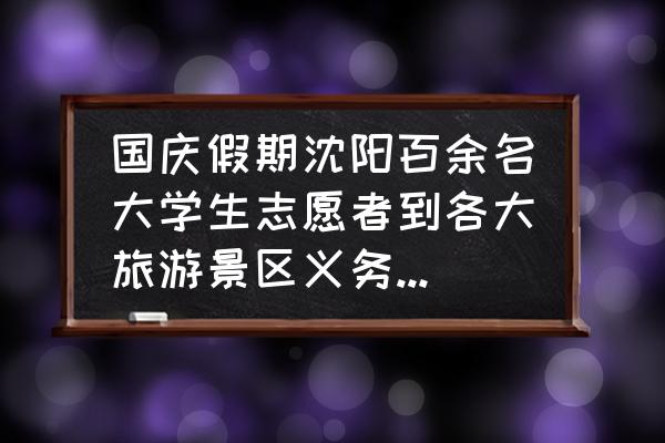 讲解员讲解流程与礼仪规范 国庆假期沈阳百余名大学生志愿者到各大旅游景区义务讲解,你怎么看? 讲解员讲解流程与礼仪规范 国庆假期沈阳百余名大学生志愿者到各大旅游景区义务讲解,你怎么看?