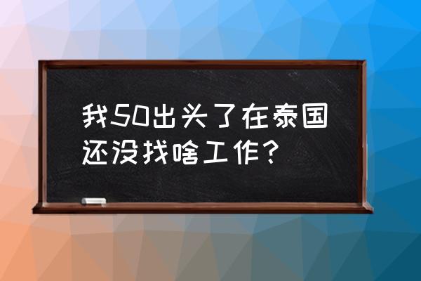 去泰国找工作怎么找 我50出头了在泰国还没找啥工作? 去泰国找工作怎么找 我50出头了在泰国还没找啥工作?
