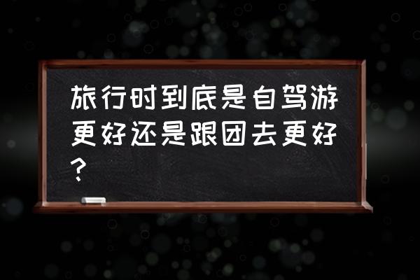 旅游是跟团省钱还是自驾省钱 旅行时到底是自驾游更好还是跟团去更好? 旅游是跟团省钱还是自驾省钱 旅行时到底是自驾游更好还是跟团去更好?