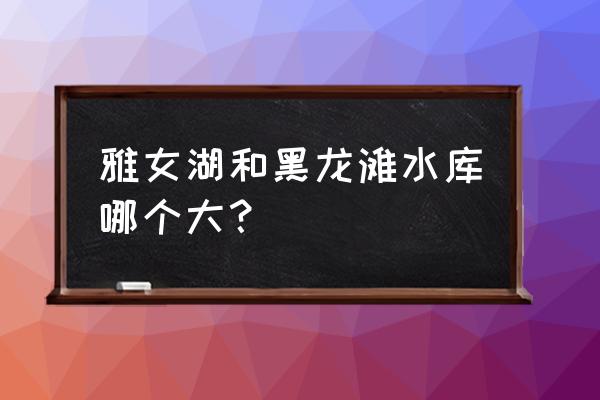 雅女湖什么时候钓鱼最好 雅女湖和黑龙滩水库哪个大? 雅女湖什么时候钓鱼最好 雅女湖和黑龙滩水库哪个大?