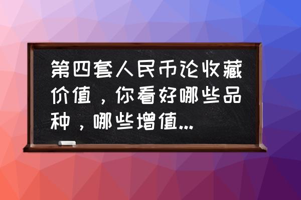 什么样的人民币可以收藏价值高 第四套人民币论收藏价值,你看好哪些品种,哪些增值潜力更大呢? 什么样的人民币可以收藏价值高 第四套人民币论收藏价值,你看好哪些品种,哪些增值潜力更大呢?