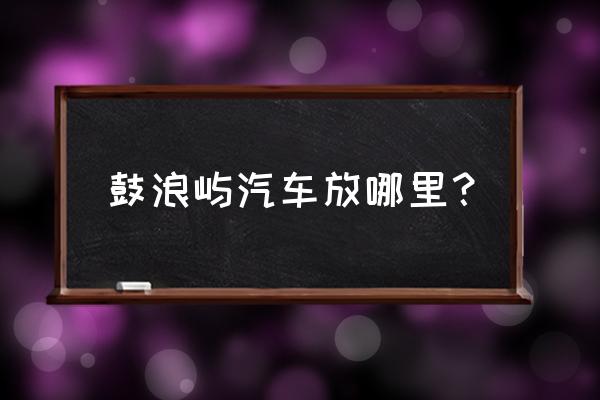 厦门鼓浪屿自由行全攻略 鼓浪屿汽车放哪里? 厦门鼓浪屿自由行全攻略 鼓浪屿汽车放哪里?