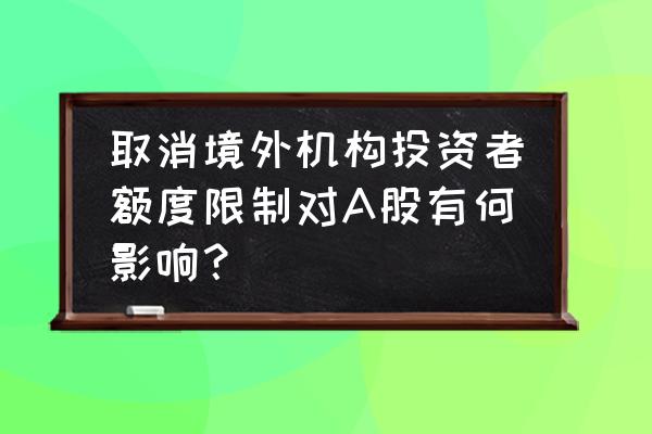 股市政策对股市的影响如何 取消境外机构投资者额度限制对A股有何影响? 股市政策对股市的影响如何 取消境外机构投资者额度限制对A股有何影响?