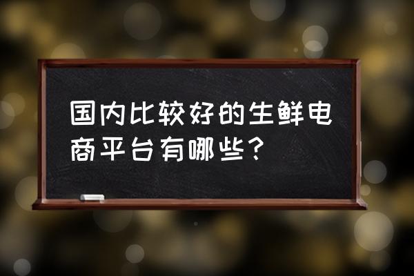 农产品电商做什么平台好 国内比较好的生鲜电商平台有哪些? 农产品电商做什么平台好 国内比较好的生鲜电商平台有哪些?