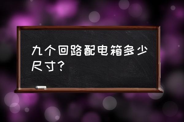 配电箱设计多余的尺寸 九个回路配电箱多少尺寸? 配电箱设计多余的尺寸 九个回路配电箱多少尺寸?