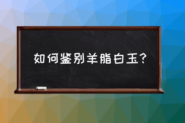 羊脂玉怎样识别 如何鉴别羊脂白玉? 羊脂玉怎样识别 如何鉴别羊脂白玉?